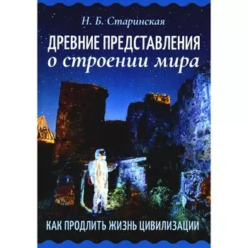 Древние представления о строении мира. Как продлить жизнь цивилизации. Старинская Н.Б.