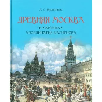 Древняя Москва в картинах Аполлинария Васнецова. Художественный альбом с комментариями. Кудрявцева Л.