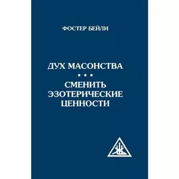 Дух масонства. Сменить эзотерические ценности. Бейли Фостер