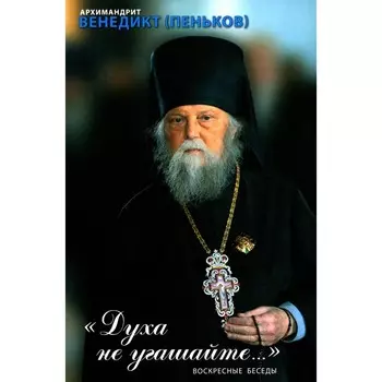 Духа не угашайте…: воскресные беседы. Венедикт (Пеньков), архимандрит