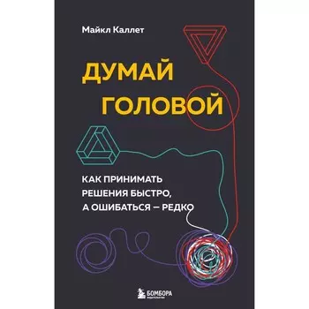 Думай головой. Как принимать решения быстро, а ошибаться — редко. Каллет М.