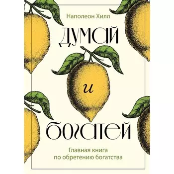 Думай и богатей. Главная книга по обретению богатства. Хилл Н.