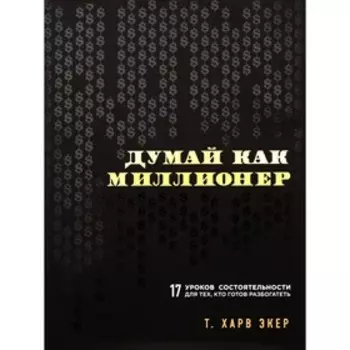 Думай как миллионер. 17 уроков состоятельности для тех, кто готов разбогатеть. Экер Т.Х.