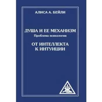 Душа и её механизм. От интеллекта к интуиции. 2-е издание. Бейли А.