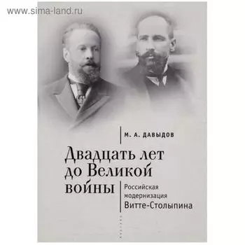 Двадцать лет до Великой войны. Российская модернизация Витте-Столыпина. Давыдов М.
