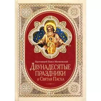 Двунадесятые праздники и Святая Пасха. Протоиерей Павел Матвеевский