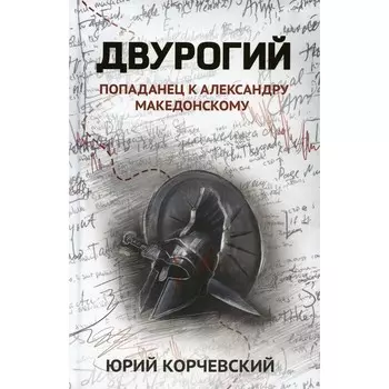 Двурогий. Попаданец к Александру Македонскому. Корчевский Ю.Г.