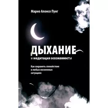 Дыхание и медитация осознанности. Как сохранять спокойствие в любых жизненных ситуациях. Пуиг М.А.
