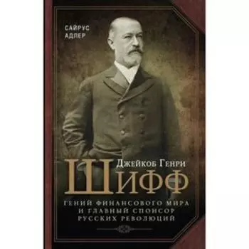 Джейкоб Генри Шифф. Гений финансового мира и главный спонсор русских революций. Адлер С.