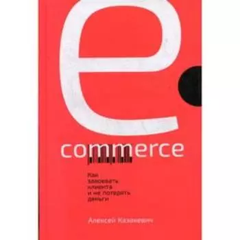 E-commerce: Как завоевать клиента и не потерять деньги. Казакевич А.