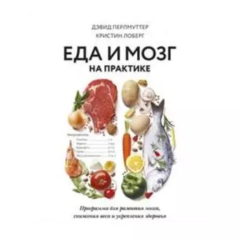 Еда и мозг на практике. Программа для развития мозга, снижения веса и укрепления здоровья. Лоберг К., Перлмуттер Д.