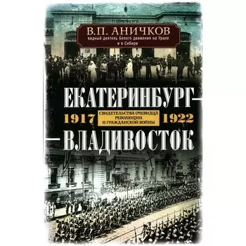 Екатеринбург — Владивосток. Свидетельства очевидца революции и гражданской войны. 1917-1922. Аничков В.П.