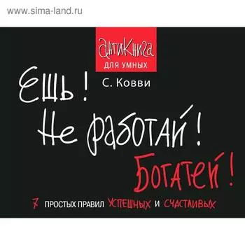 Ешь! Не работай! Богатей! 7 простых правил успешных и счастливых. Ковви С.