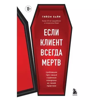 Если клиент всегда мёртв. Гробовщик про самые странные похороны из своей практики. Байи Г.