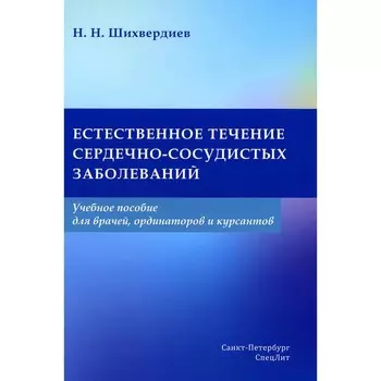Естественное течение сердечно-сосудистых заболеваний. Учебное пособие для врачей, ординаторов и курсантов. Шихвердиев Н.Н.