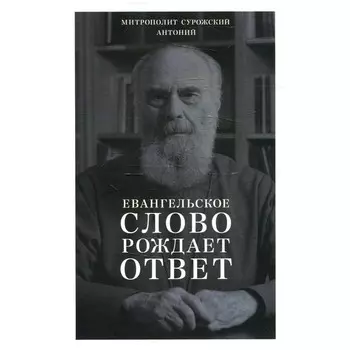 Евангельское слово рождает ответ. Проповеди последних лет. 1992-2003. Антоний Сурожский (Блум), митрополит