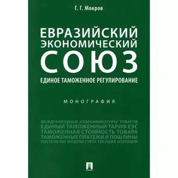Евразийский экономический союз. Единое таможенное регулирование. Монография. Мокров Г.