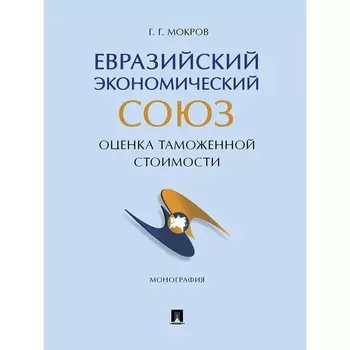 Евразийский экономический союз: оценка таможенной стоимости. Монография. Мокров Г.