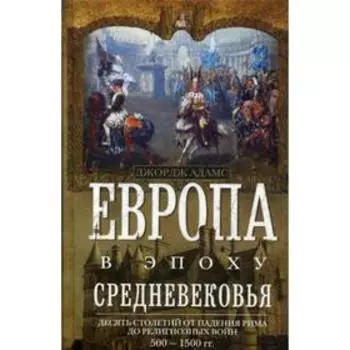 Европа в эпоху Средневековья. Десять столетий от падения Рима до религиозных войн. 500-1500гг. Адамс Дж.