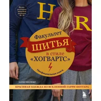 Факультет шитья в стиле «Хогвартс». Красивая одежда из Вселенной Гарри Поттера. Неофициальная книга. Мосленер К.