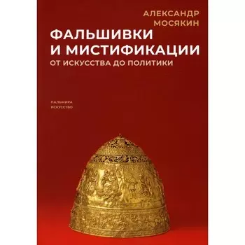 Фальшивки и мистификации. От искусства до политики. Мосякин А.