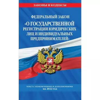 Федеральный закон «О государственной регистрации юридических лиц и индивидуальных предпринимателей»: текст с изменениями и дополнениями на 2022 год