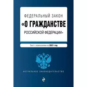 Федеральный закон «О гражданстве Российской Федерации». Текст с изм. на 2021 год