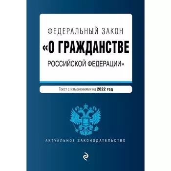 Федеральный закон «О гражданстве Российской Федерации». Текст с изменениями на 2022 год