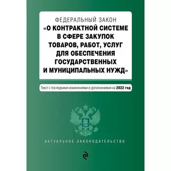 Федеральный закон «О контрактной системе в сфере закупок товаров, работ, услуг для обеспечения государственных и муниципальных нужд» с последними изменениями и дополнениями на 2022 год