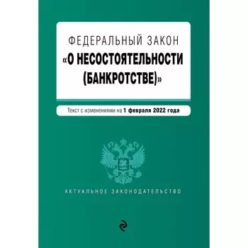 Федеральный закон «О несостоятельности (банкротстве)». Текст с изменениями на 1 февраля 2022 год