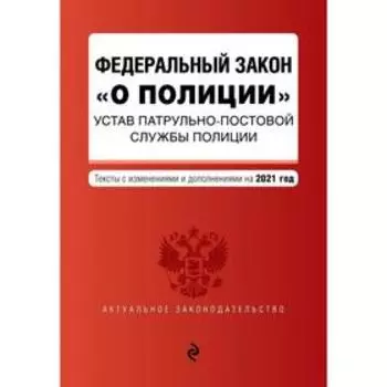 Федеральный закон «О полиции». Устав патрульно-постовой службы полиции. Тексты с изменениями и дополнениями на 2021 год
