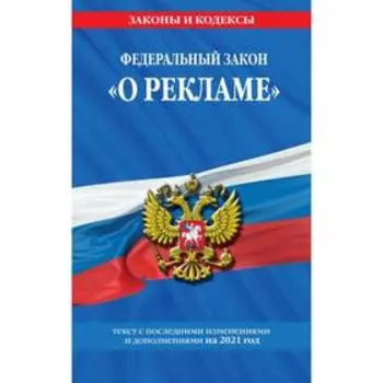 Федеральный закон «О рекламе»: текст с изменениями и дополнениями на 2021 г.