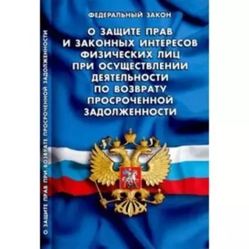 Федеральный закон «О защите прав и законных интересов физических лиц при осуществлении деятельности по возврату просроченной задолженности»