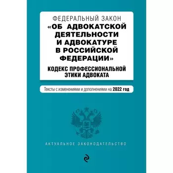 Федеральный закон «Об адвокатской деятельности и адвокатуре в Российской Федерации». «Кодекс профессиональной этики адвоката». Тексты с изменениями и дополнениями на 2022 год