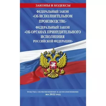 Федеральный закон «Об исполнительном производстве». Федеральный закон «Об органах принудительного исполнения Российской Федерации»: текст с последними изменениями на 2022 г.