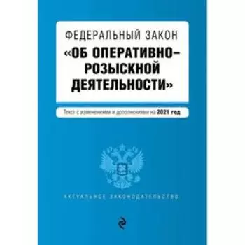 Федеральный закон «Об оперативно-розыскной деятельности». Текст с изм. и доп. на 2021 год