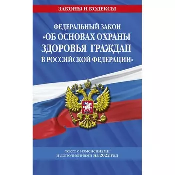 Федеральный закон «Об основах охраны здоровья граждан в Российской Федерации». Текст с последними изменениями на 2022 г.