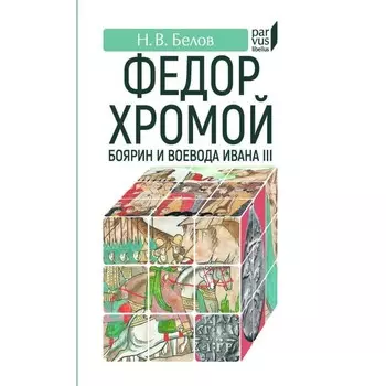 Федор Хромой-боярин и воевода Ивана III. Белов Н.