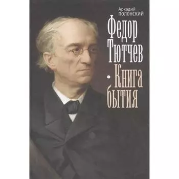 Федор Тютчев. Книга бытия. Полонский А.