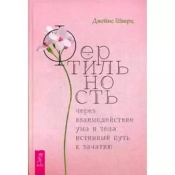 Фертильность через взаимодействие ума и тела: истинный путь к зачатию. Шварц Дж