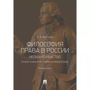 Философия права в России: неокантианство (вторая половина XIX – первая половина XX века). Монография. Фролова Е.