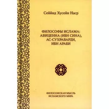 Философы ислама. Авиценна (Ибн Сина), ас-Сухравади, Ибн Араби. 2-е издание, исправленное. Наср Сеййид Хусейн
