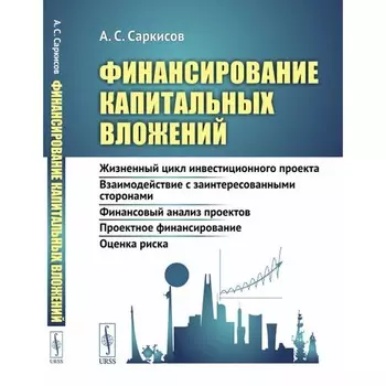 Финансирование капитальных вложений. Жизненный цикл инвестиционного проекта. Взаимодействие с заинтересованными сторонами. Финансовый анализ проектов. Саркисов А.С.