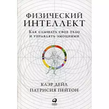Физический интеллект: Как слышать свое тело и управлять эмоциями. Дэйл К., Пейтон П.