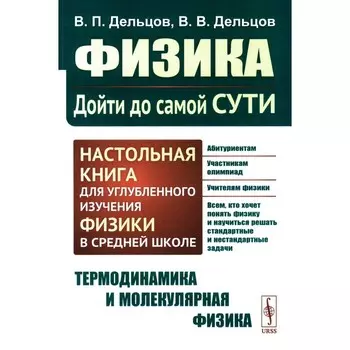 Физика: дойти до самой сути! Настольная книга для углублённого изучения физики в средней школе. Термодинамика и молекулярная физика. Дельцов В.П., Дельцов В.В.