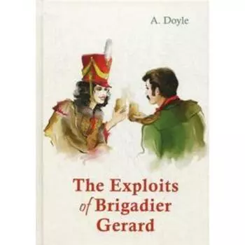 Foreign Language Book. The Exploits of Brigadier Gerard = Подвиги бригадира Жерара: рассказы на английском языке. Doyle A.