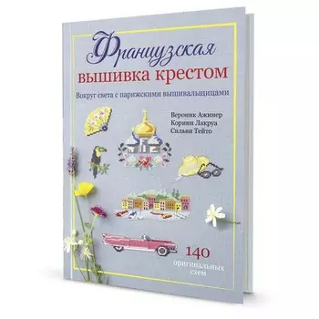 Французская вышивка крестом. Вокруг света с парижскими вышивальщицами. Ажинер В., Лакруа К., Тейто С.