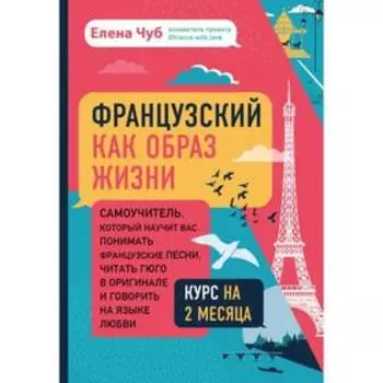 Французский как образ жизни. Самоучитель, который научит вас понимать французские песни, читать Гюго в оригинале и говорить на языке любви. Чуб Е. С.