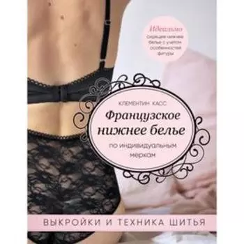 Французское нижнее белье по индивидуальным меркам. Выкройки и техника шитья. Касс К.