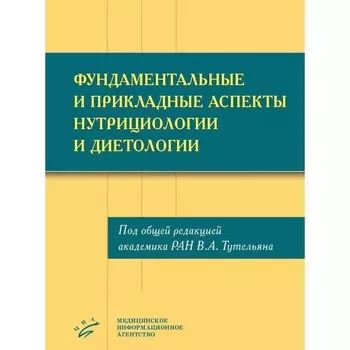 Фундаментальные и прикладные аспекты нутрициологии и диетологии. Под общ. ред. академика РАН Тутельяна В.А.